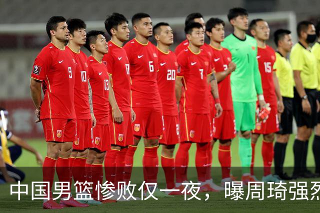 中国男篮惨败仅一夜，曝周琦强烈希望征战亚运会！郭士强难辞其咎