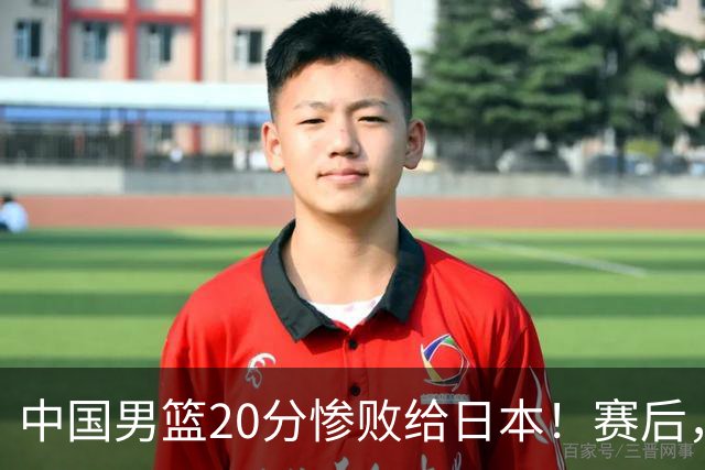 中国男篮20分惨败给日本！赛后，中国队队长胡明轩最新采访出炉，听听他说了啥